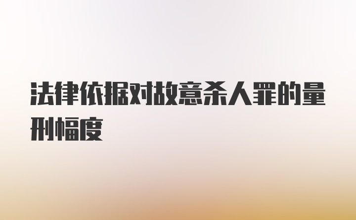 法律依据对故意杀人罪的量刑幅度