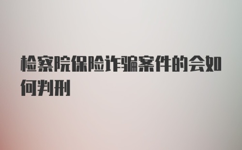 检察院保险诈骗案件的会如何判刑