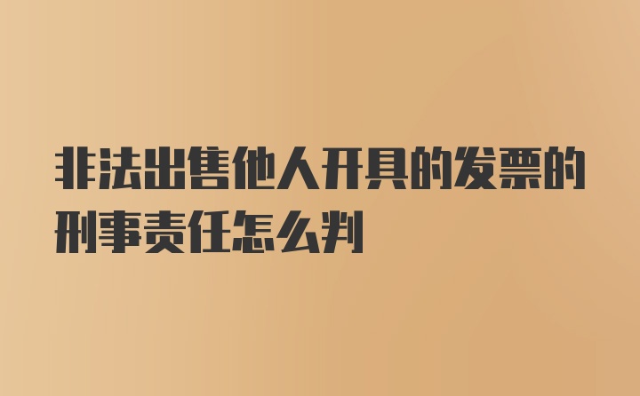 非法出售他人开具的发票的刑事责任怎么判