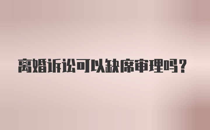 离婚诉讼可以缺席审理吗？