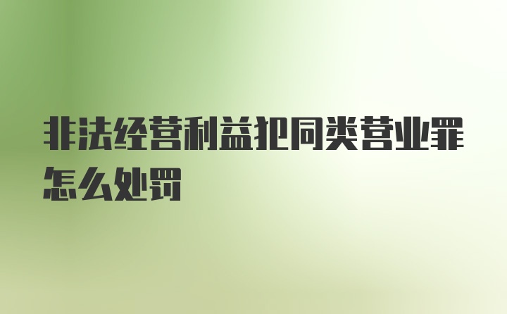 非法经营利益犯同类营业罪怎么处罚