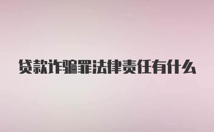 贷款诈骗罪法律责任有什么