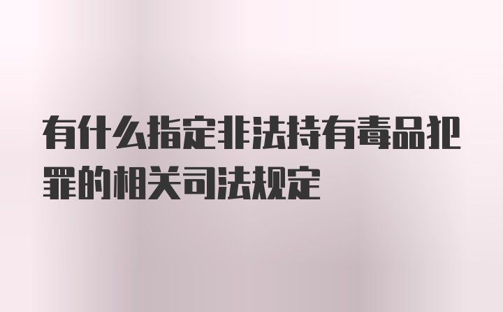 有什么指定非法持有毒品犯罪的相关司法规定