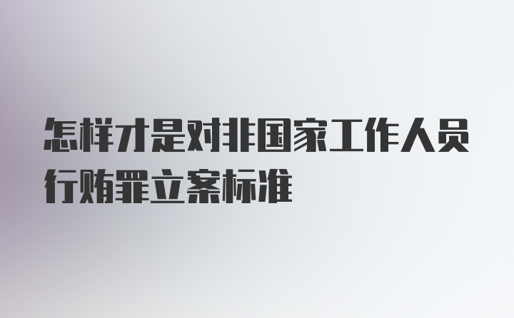 怎样才是对非国家工作人员行贿罪立案标准