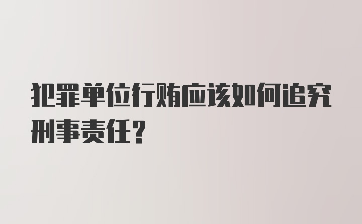 犯罪单位行贿应该如何追究刑事责任？