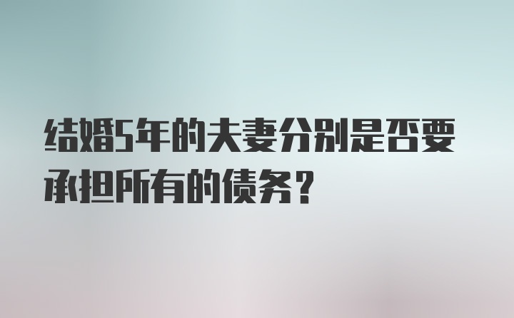 结婚5年的夫妻分别是否要承担所有的债务？