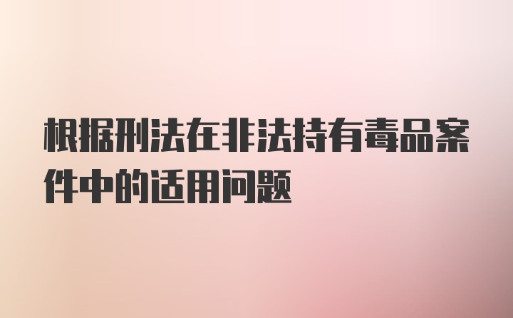 根据刑法在非法持有毒品案件中的适用问题