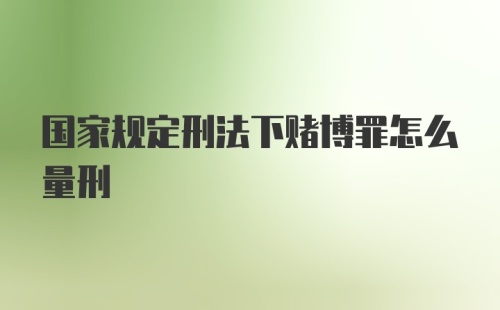 国家规定刑法下赌博罪怎么量刑