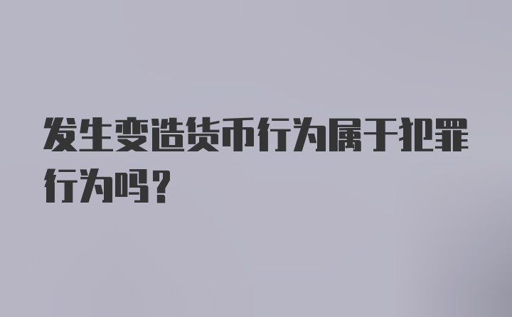 发生变造货币行为属于犯罪行为吗?