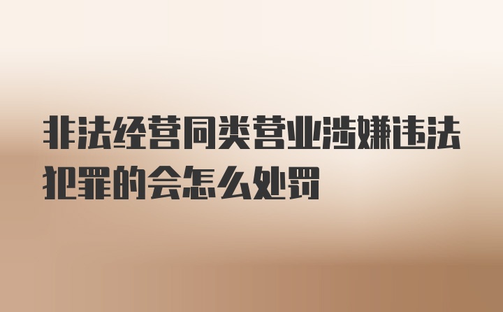 非法经营同类营业涉嫌违法犯罪的会怎么处罚