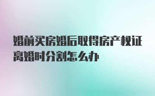 婚前买房婚后取得房产权证离婚时分割怎么办