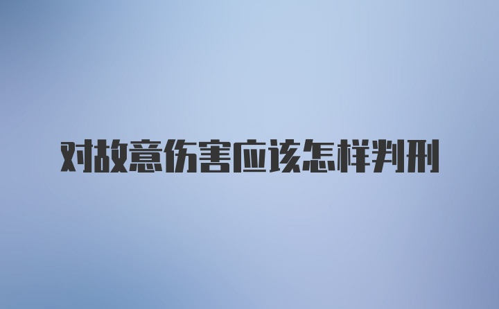 对故意伤害应该怎样判刑