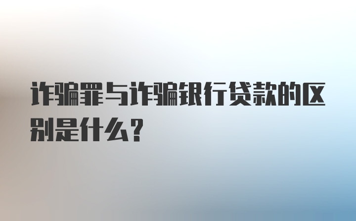 诈骗罪与诈骗银行贷款的区别是什么?