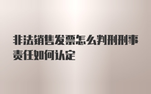 非法销售发票怎么判刑刑事责任如何认定