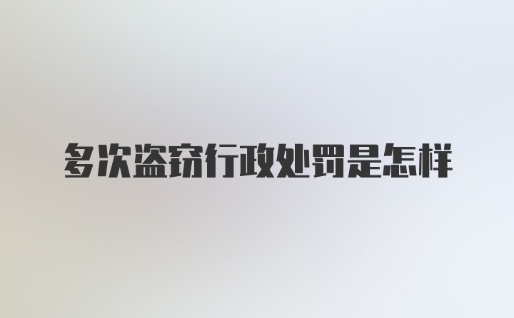 多次盗窃行政处罚是怎样