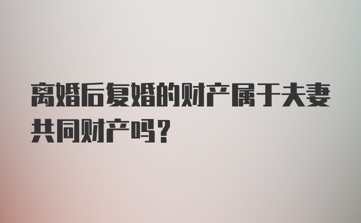 离婚后复婚的财产属于夫妻共同财产吗？