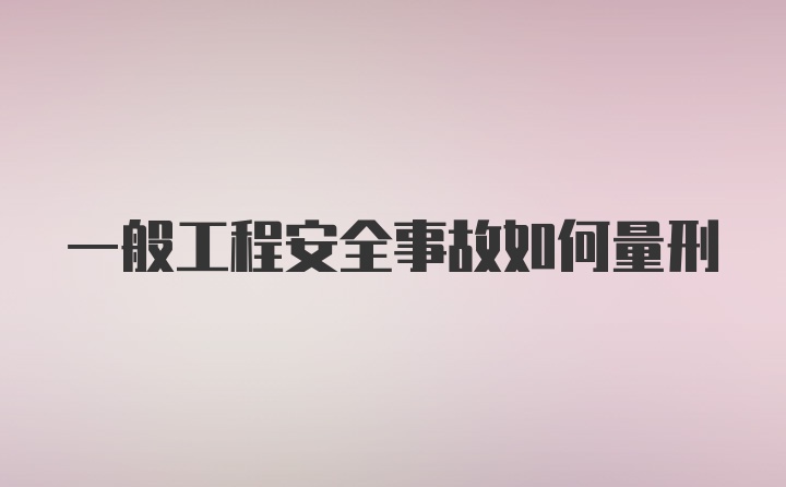 一般工程安全事故如何量刑