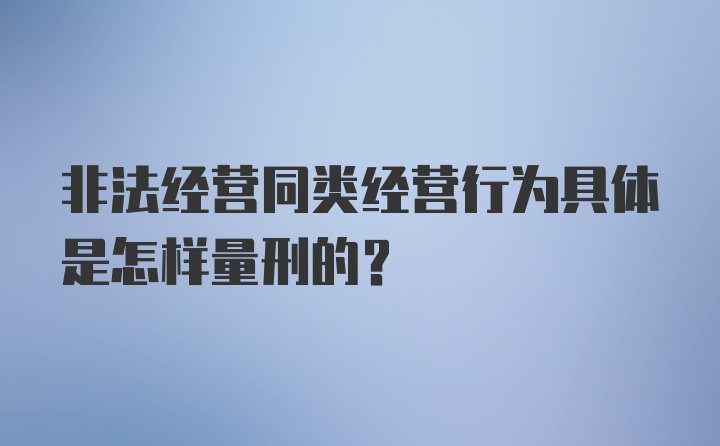 非法经营同类经营行为具体是怎样量刑的？