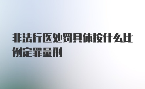 非法行医处罚具体按什么比例定罪量刑