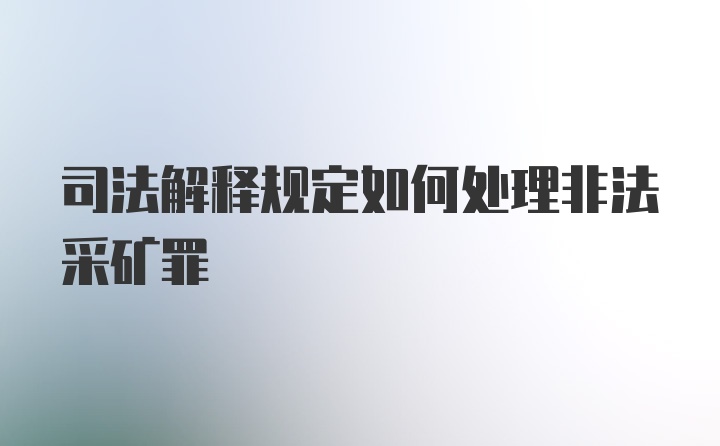 司法解释规定如何处理非法采矿罪