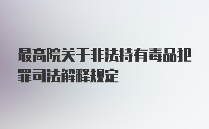 最高院关于非法持有毒品犯罪司法解释规定