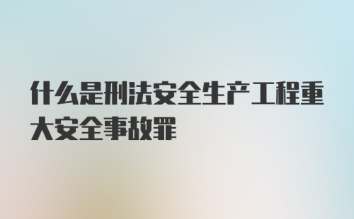 什么是刑法安全生产工程重大安全事故罪