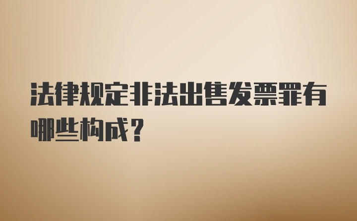 法律规定非法出售发票罪有哪些构成？