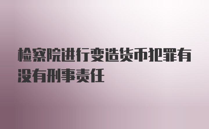 检察院进行变造货币犯罪有没有刑事责任