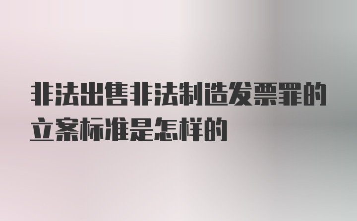 非法出售非法制造发票罪的立案标准是怎样的