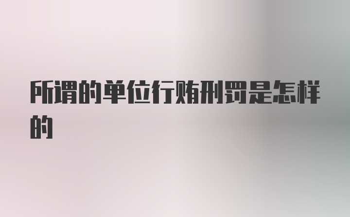 所谓的单位行贿刑罚是怎样的