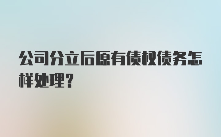 公司分立后原有债权债务怎样处理？