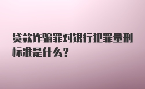 贷款诈骗罪对银行犯罪量刑标准是什么？