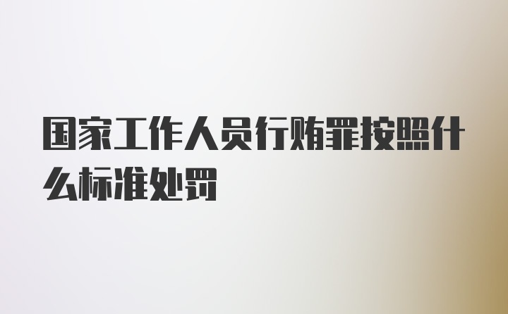 国家工作人员行贿罪按照什么标准处罚