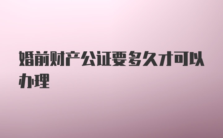 婚前财产公证要多久才可以办理