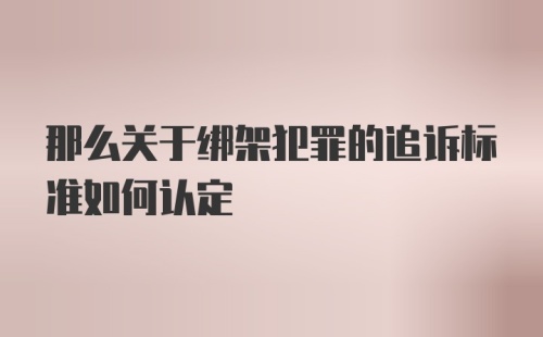 那么关于绑架犯罪的追诉标准如何认定