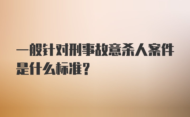 一般针对刑事故意杀人案件是什么标准？