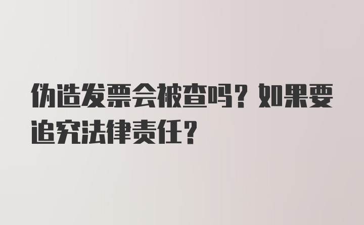 伪造发票会被查吗？如果要追究法律责任？