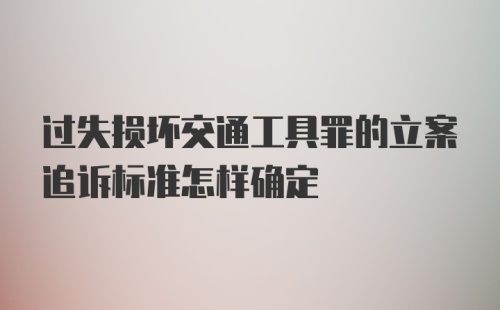 过失损坏交通工具罪的立案追诉标准怎样确定