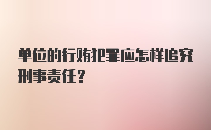 单位的行贿犯罪应怎样追究刑事责任?