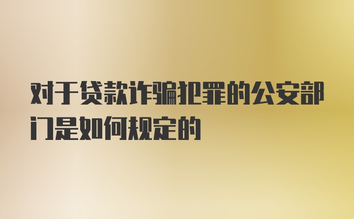 对于贷款诈骗犯罪的公安部门是如何规定的