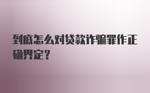 到底怎么对贷款诈骗罪作正确界定?