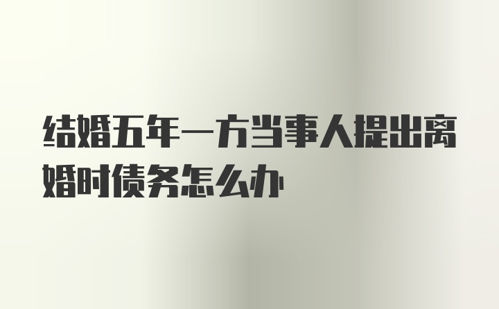 结婚五年一方当事人提出离婚时债务怎么办