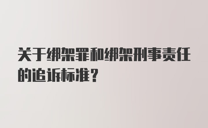 关于绑架罪和绑架刑事责任的追诉标准？