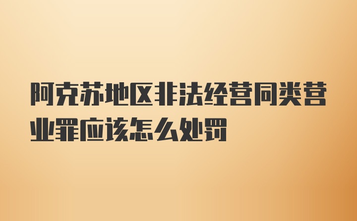 阿克苏地区非法经营同类营业罪应该怎么处罚