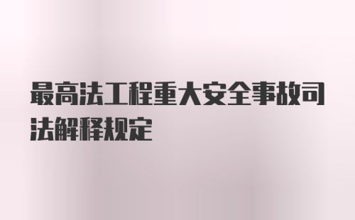 最高法工程重大安全事故司法解释规定