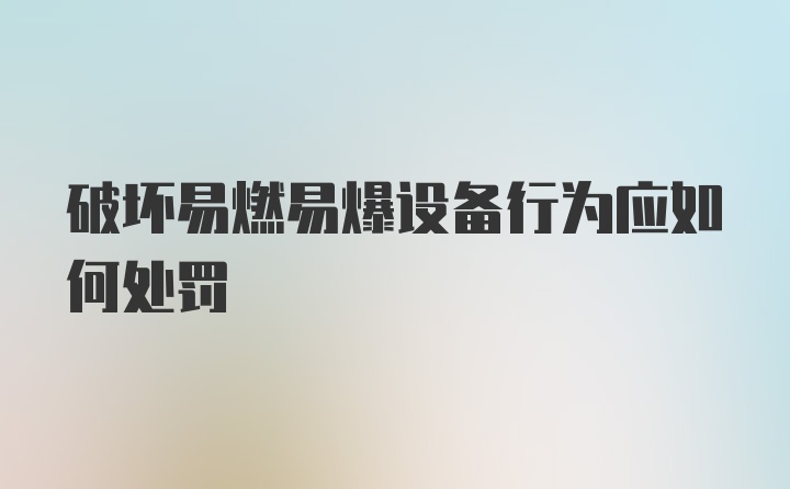 破坏易燃易爆设备行为应如何处罚