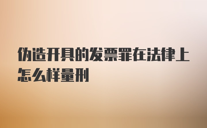 伪造开具的发票罪在法律上怎么样量刑