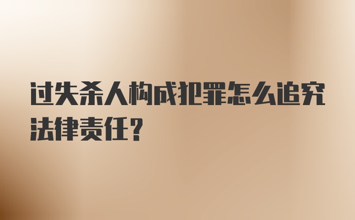 过失杀人构成犯罪怎么追究法律责任？