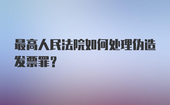 最高人民法院如何处理伪造发票罪？