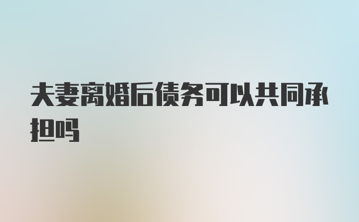 夫妻离婚后债务可以共同承担吗